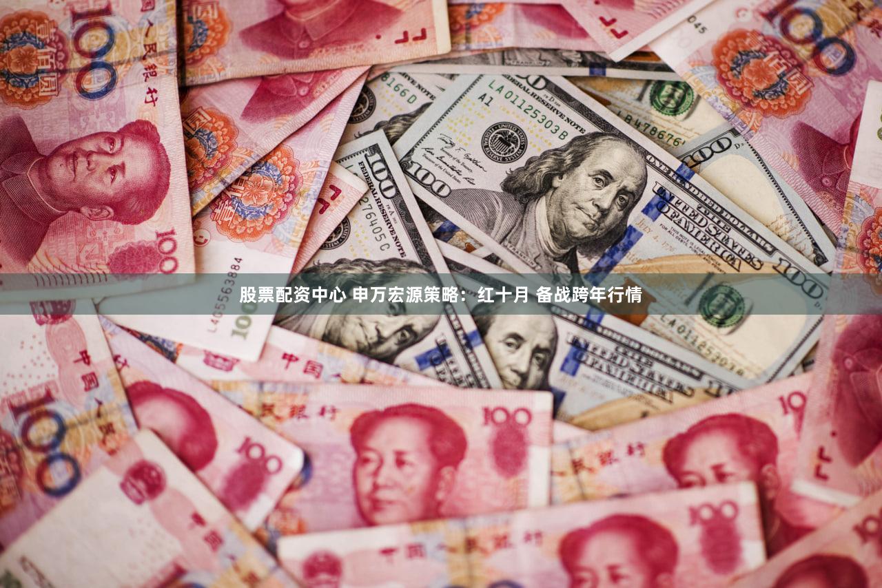 股票配资中心 申万宏源策略：红十月 备战跨年行情