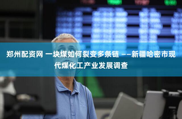 郑州配资网 一块煤如何裂变多条链 ——新疆哈密市现代煤化工产业发展调查
