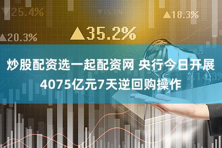 炒股配资选一起配资网 央行今日开展4075亿元7天逆回购操作