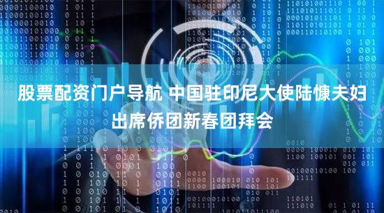 股票配资门户导航 中国驻印尼大使陆慷夫妇出席侨团新春团拜会