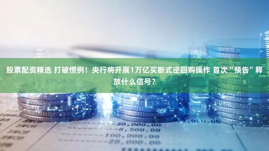 股票配资精选 打破惯例！央行将开展1万亿买断式逆回购操作 首次“预告”释放什么信号？