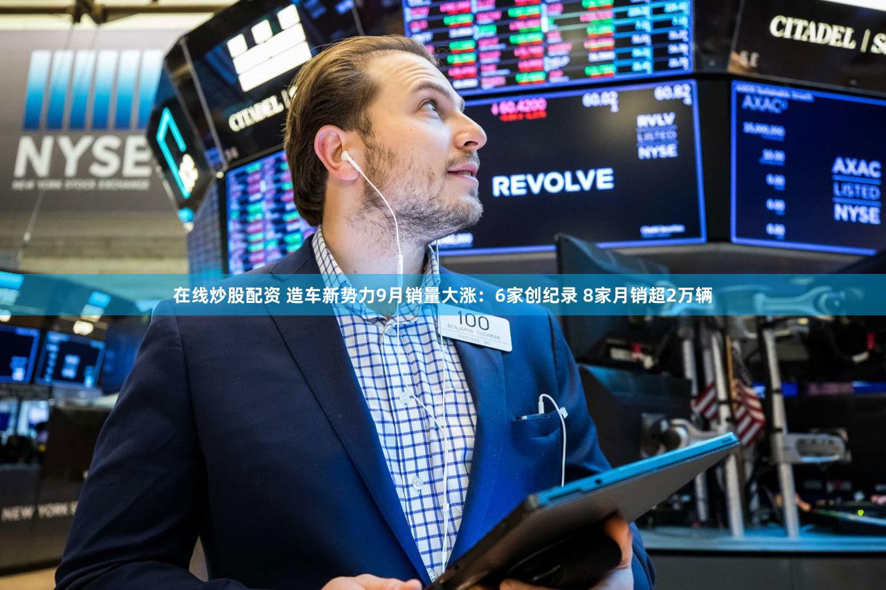 在线炒股配资 造车新势力9月销量大涨：6家创纪录 8家月销超2万辆