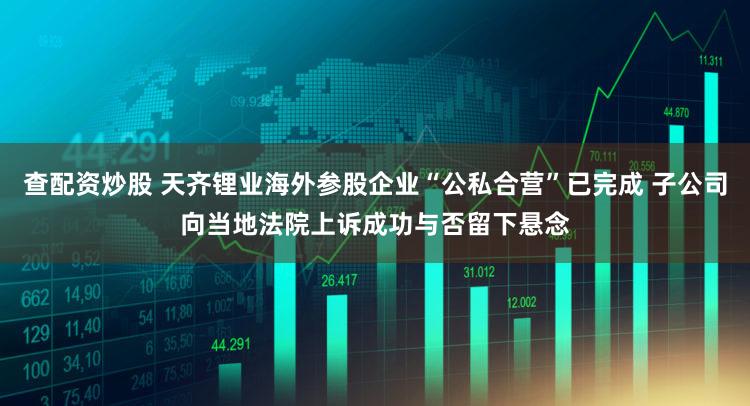 查配资炒股 天齐锂业海外参股企业“公私合营”已完成 子公司向当地法院上诉成功与否留下悬念