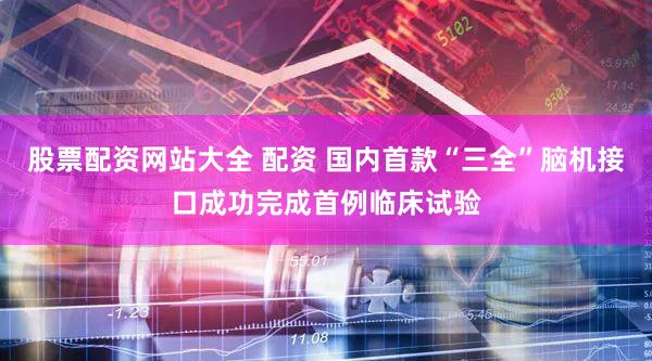 股票配资网站大全 配资 国内首款“三全”脑机接口成功完成首例临床试验