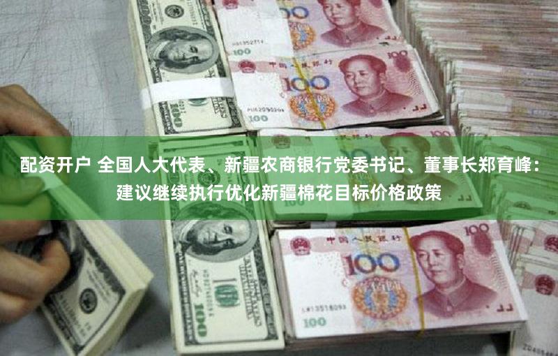 配资开户 全国人大代表、新疆农商银行党委书记、董事长郑育峰:建议继续执行优化新疆棉花目标价格政策