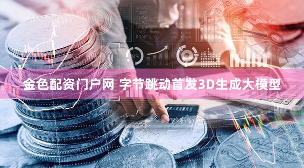 金色配资门户网 字节跳动首发3D生成大模型