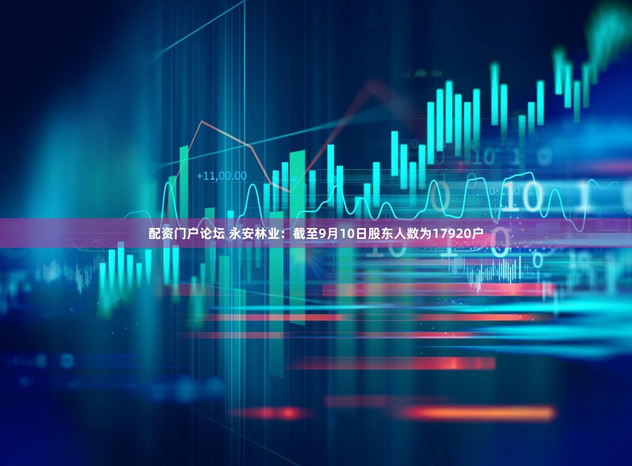 配资门户论坛 永安林业：截至9月10日股东人数为17920户