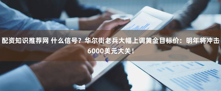 配资知识推荐网 什么信号?华尔街老兵大幅上调黄金目标价:明年将冲击6000美元大关!