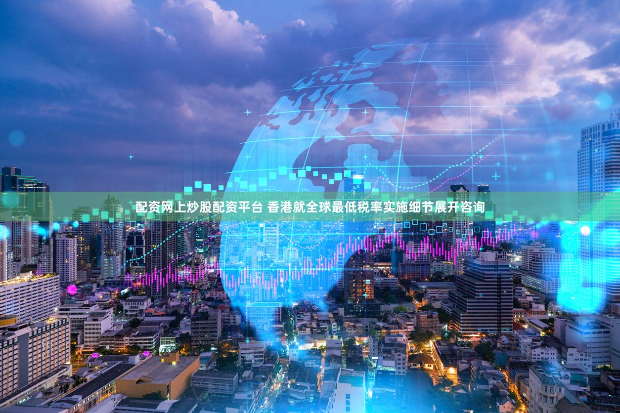 配资网上炒股配资平台 香港就全球最低税率实施细节展开咨询
