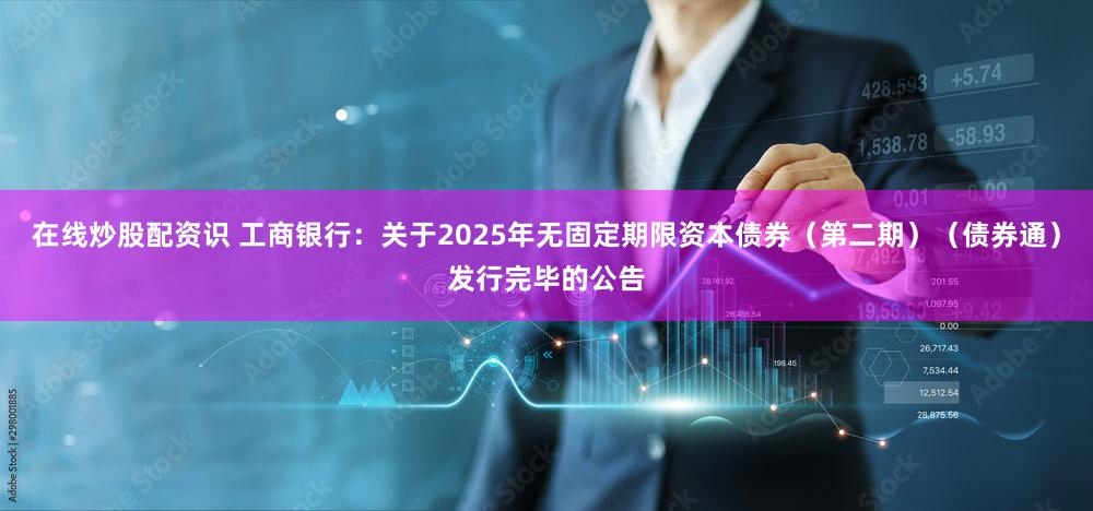 在线炒股配资识 工商银行：关于2025年无固定期限资本债券（第二期）（债券通）发行完毕的公告