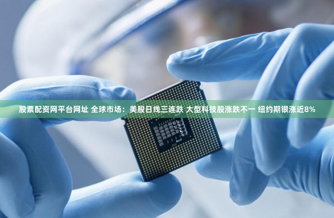 股票配资网平台网址 全球市场：美股日线三连跌 大型科技股涨跌不一 纽约期银涨近8%