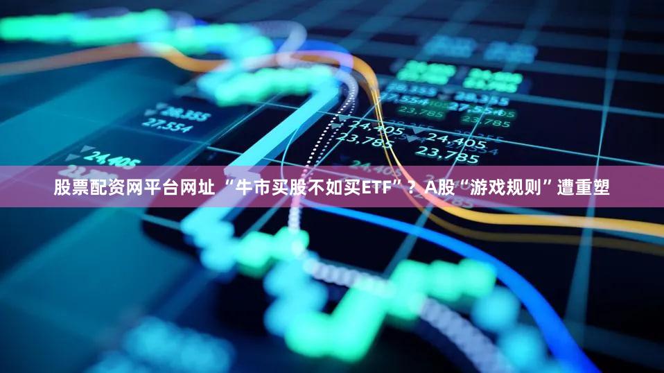 股票配资网平台网址 “牛市买股不如买ETF”？A股“游戏规则”遭重塑