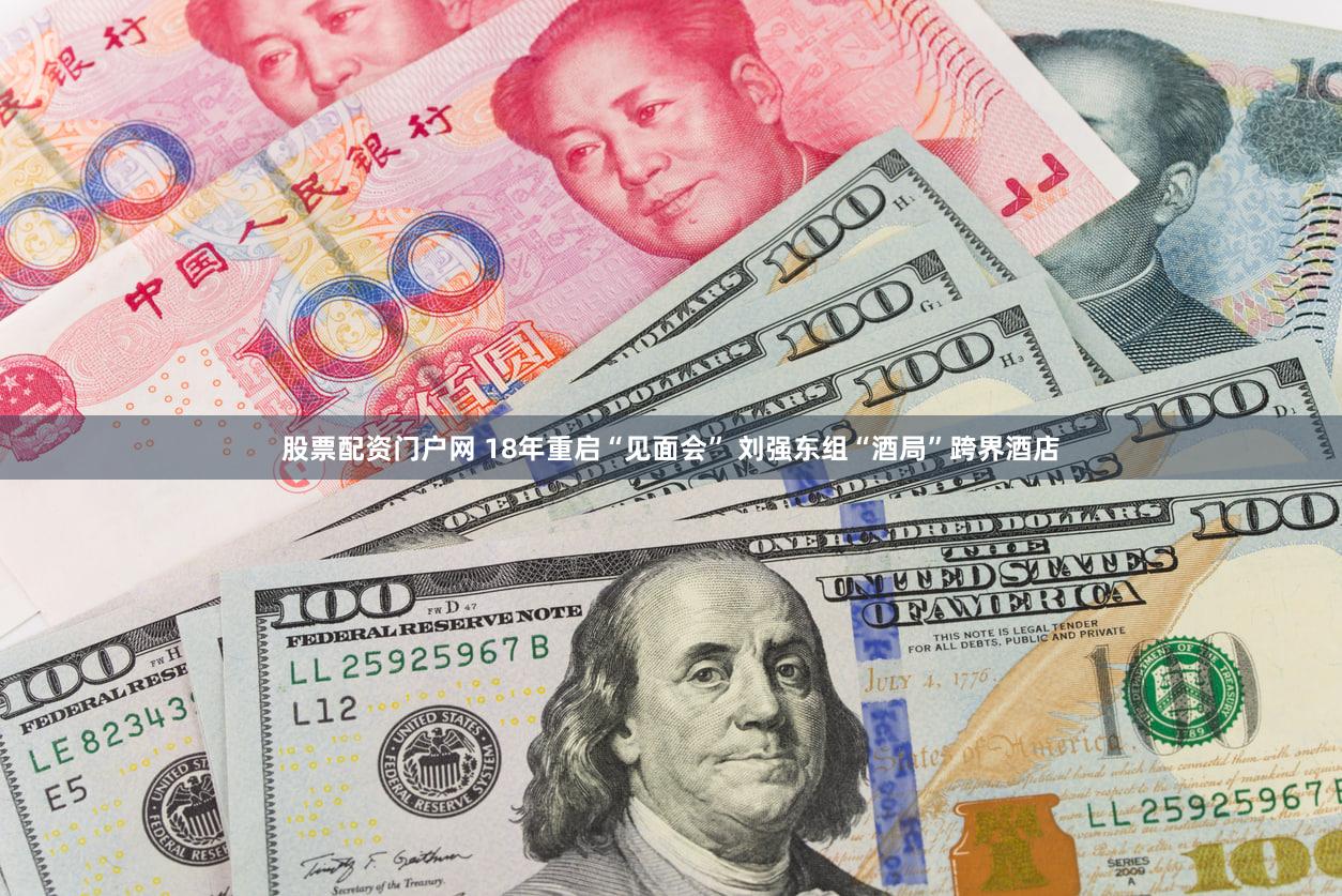 股票配资门户网 18年重启“见面会” 刘强东组“酒局”跨界酒店