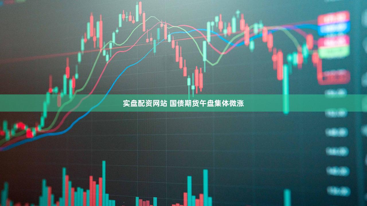 实盘配资网站 国债期货午盘集体微涨