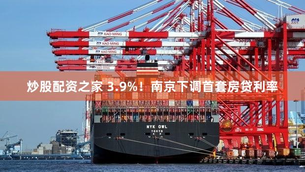 炒股配资之家 3.9%!南京下调首套房贷利率