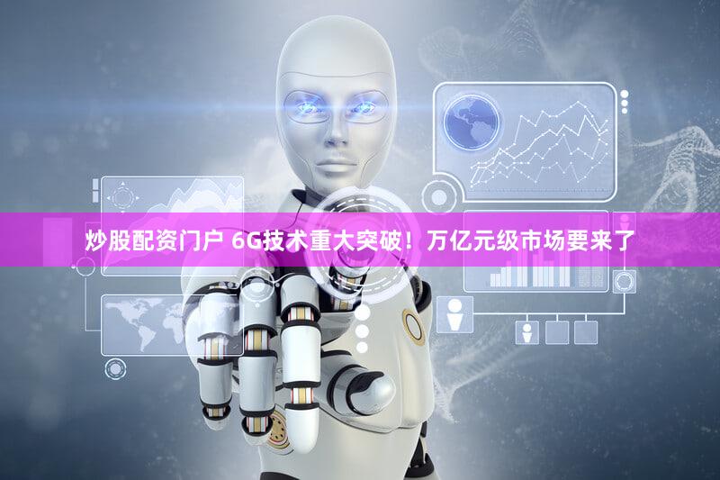 炒股配资门户 6G技术重大突破!万亿元级市场要来了