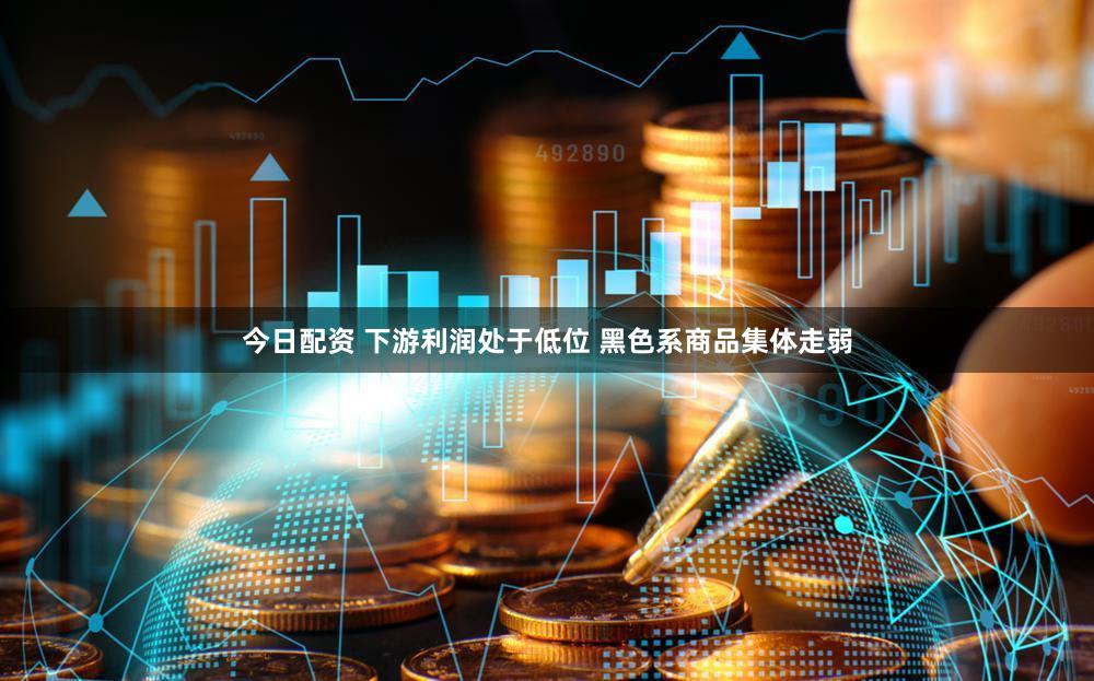 今日配资 下游利润处于低位 黑色系商品集体走弱