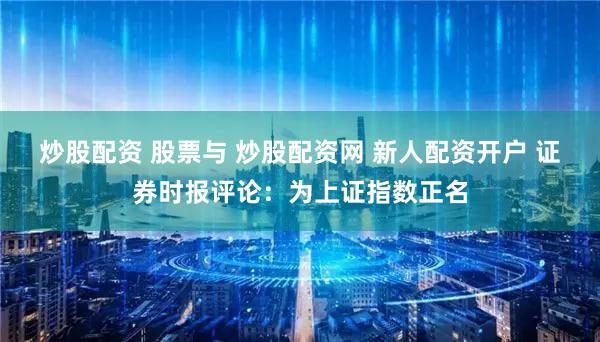炒股配资 股票与 炒股配资网 新人配资开户 证券时报评论：为上证指数正名