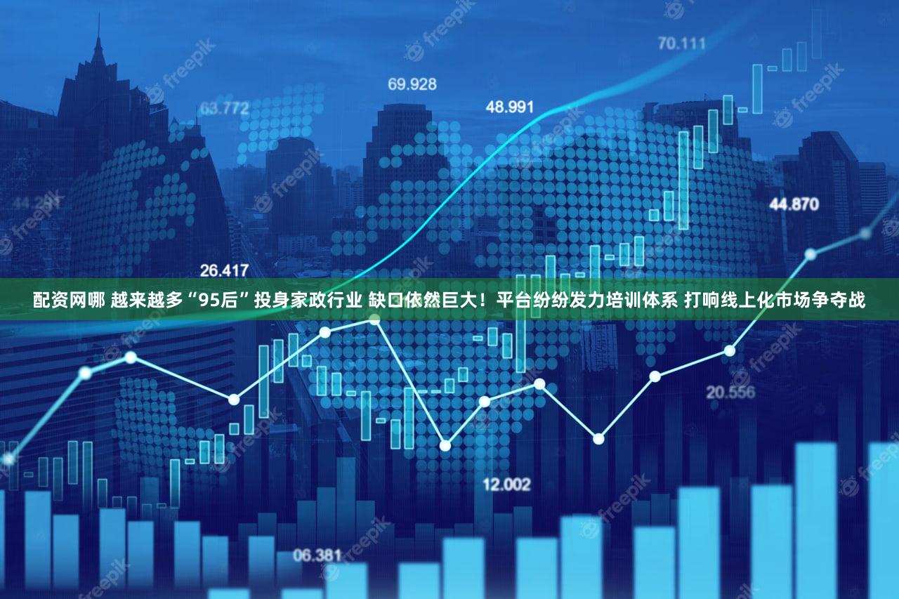 配资网哪 越来越多“95后”投身家政行业 缺口依然巨大!平台纷纷发力培训体系 打响线上化市场争夺战