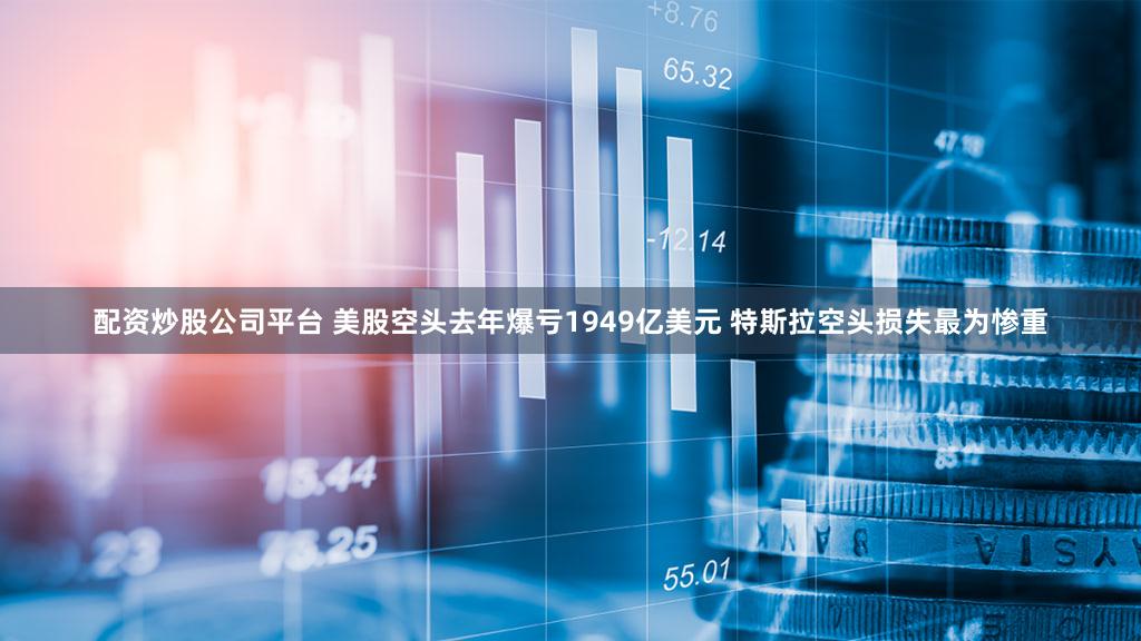 配资炒股公司平台 美股空头去年爆亏1949亿美元 特斯拉空头损失最为惨重
