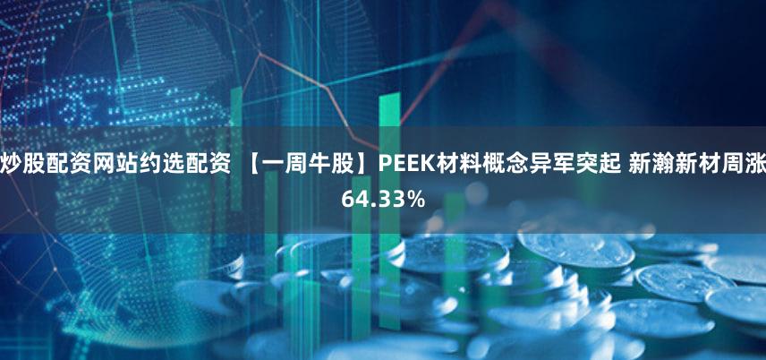 炒股配资网站约选配资 【一周牛股】PEEK材料概念异军突起 新瀚新材周涨64.33%