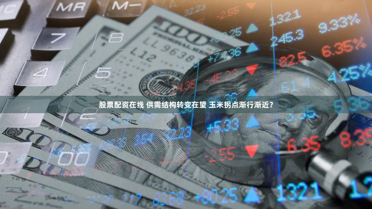 股票配资在线 供需结构转变在望 玉米拐点渐行渐近？