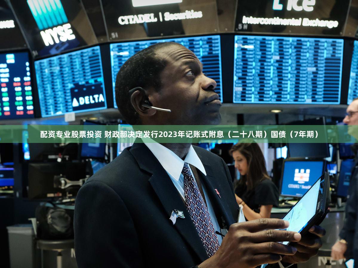 配资专业股票投资 财政部决定发行2023年记账式附息（二十八期）国债（7年期）