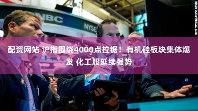 配资网站 沪指围绕4000点拉锯!有机硅板块集体爆发 化工股延续强势