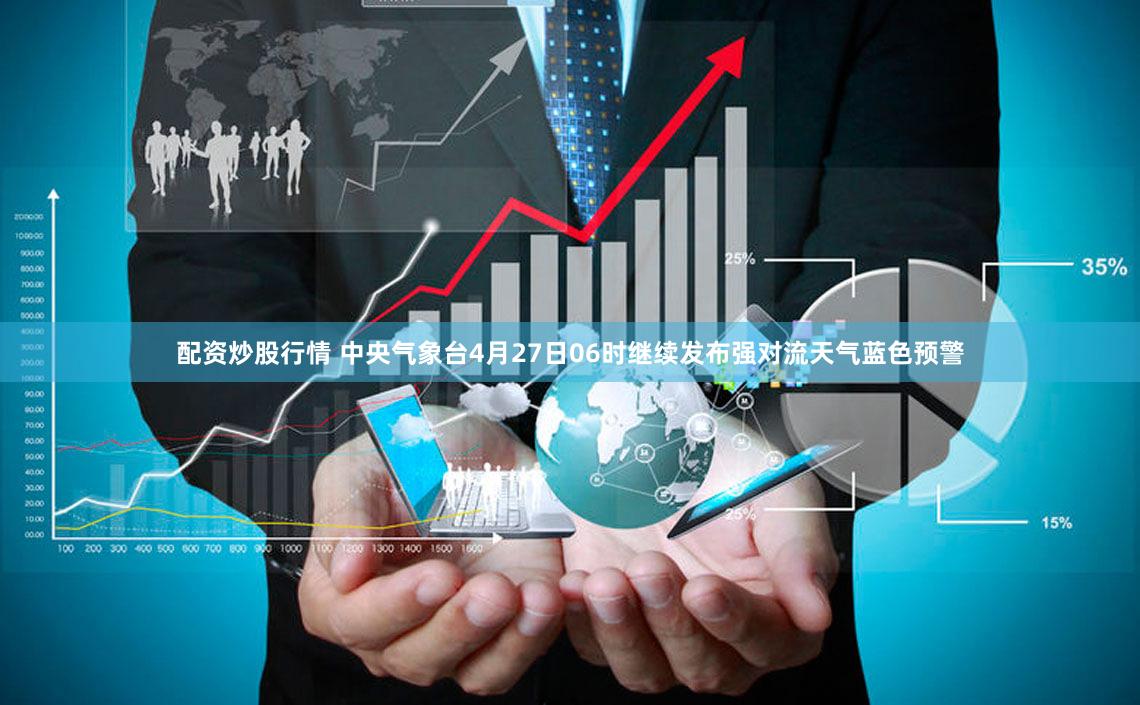 配资炒股行情 中央气象台4月27日06时继续发布强对流天气蓝色预警