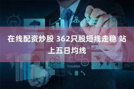在线配资炒股 362只股短线走稳 站上五日均线