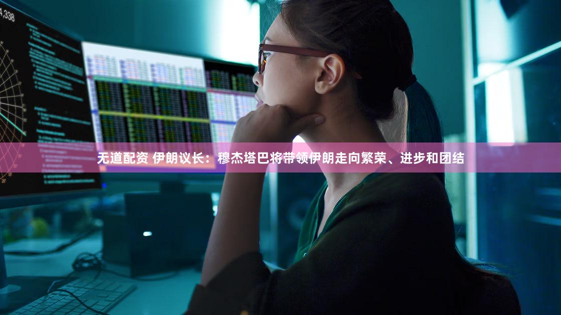 无道配资 伊朗议长：穆杰塔巴将带领伊朗走向繁荣、进步和团结