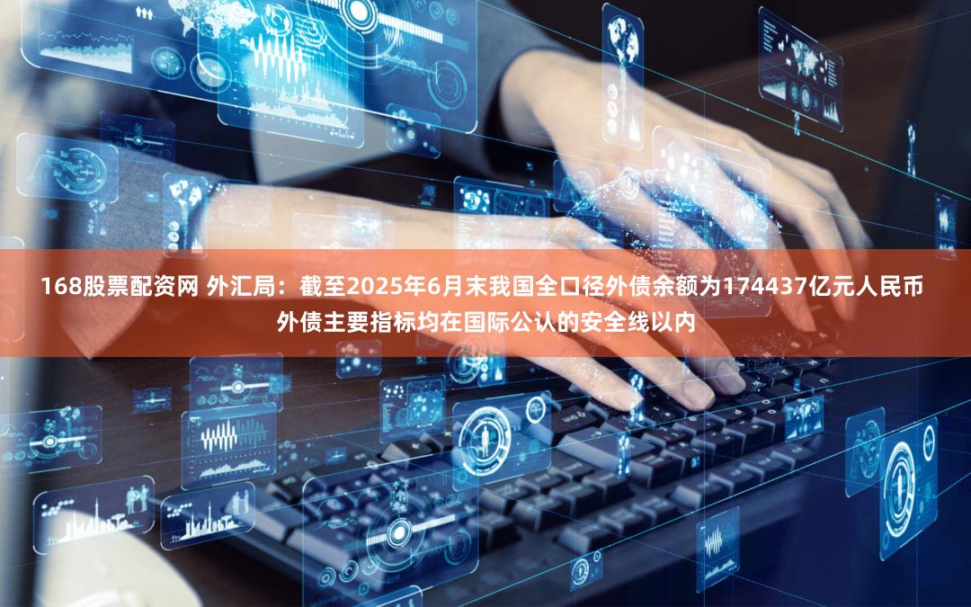 168股票配资网 外汇局：截至2025年6月末我国全口径外债余额为174437亿元人民币 外债主要指标均在国际公认的安全线以内