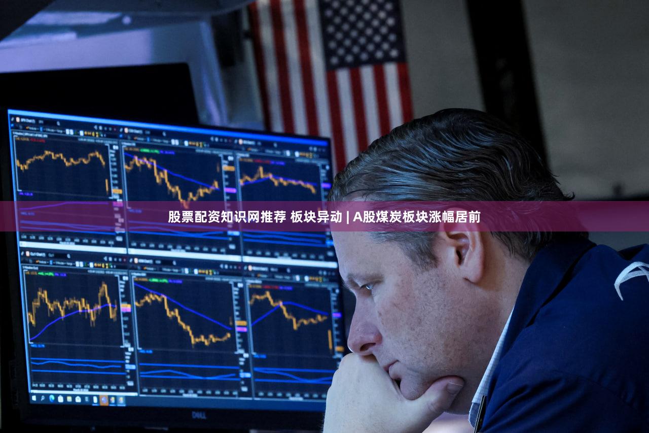 股票配资知识网推荐 板块异动 | A股煤炭板块涨幅居前