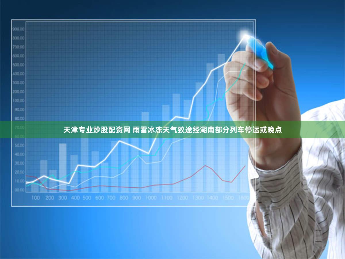 天津专业炒股配资网 雨雪冰冻天气致途经湖南部分列车停运或晚点