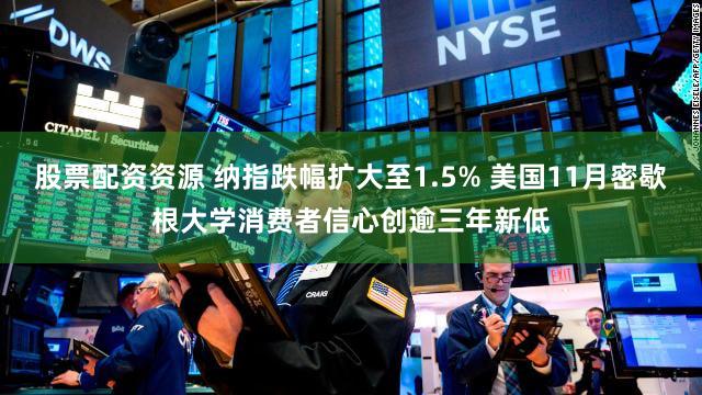 股票配资资源 纳指跌幅扩大至1.5% 美国11月密歇根大学消费者信心创逾三年新低