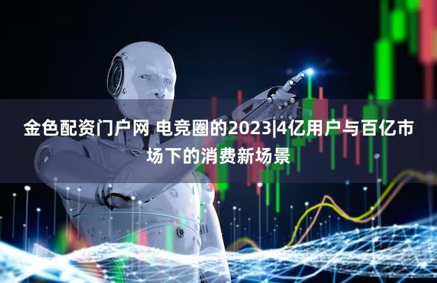 金色配资门户网 电竞圈的2023|4亿用户与百亿市场下的消费新场景