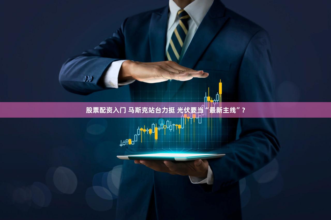 股票配资入门 马斯克站台力挺 光伏要当“最新主线”?