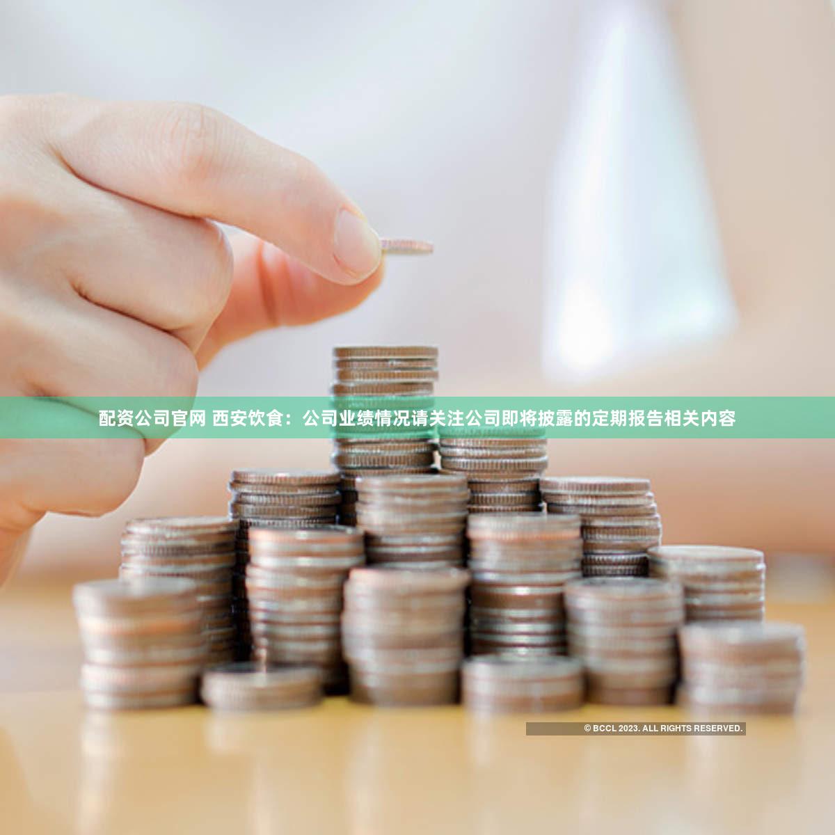 配资公司官网 西安饮食：公司业绩情况请关注公司即将披露的定期报告相关内容