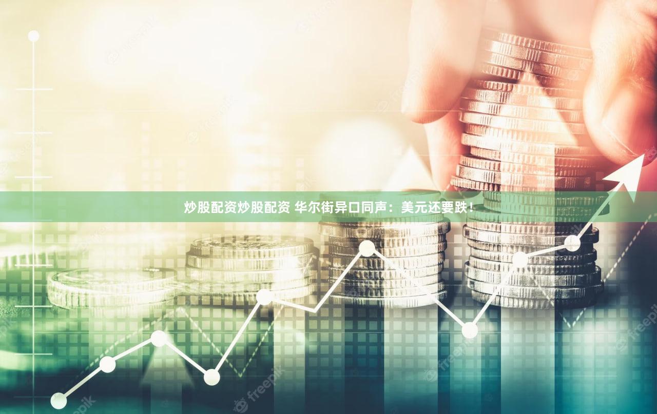 炒股配资炒股配资 华尔街异口同声:美元还要跌!