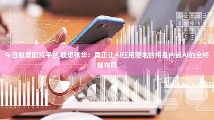 今日股票配资平台 联想张华：真正让AI应用落地的将是内嵌AI的全终端布局