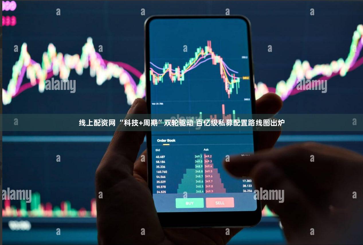 线上配资网 “科技+周期”双轮驱动 百亿级私募配置路线图出炉