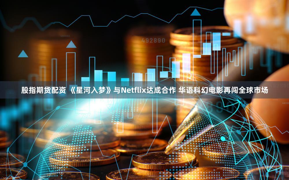 股指期货配资 《星河入梦》与Netflix达成合作 华语科幻电影再闯全球市场
