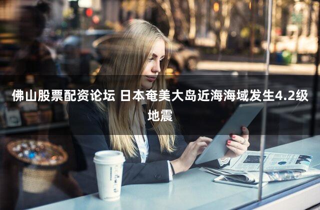 佛山股票配资论坛 日本奄美大岛近海海域发生4.2级地震