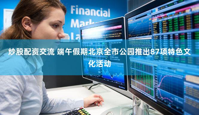 炒股配资交流 端午假期北京全市公园推出87项特色文化活动