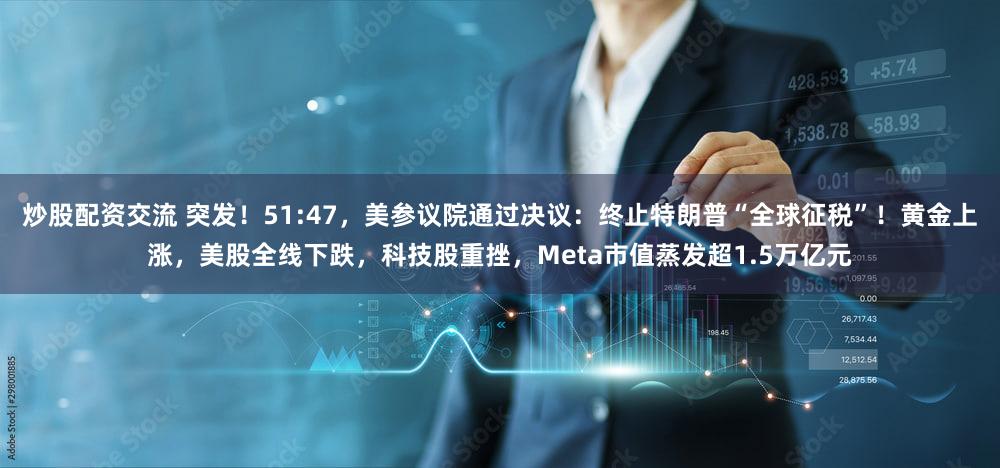炒股配资交流 突发!51:47,美参议院通过决议:终止特朗普“全球征税”!黄金上涨,美股全线下跌,科技股重挫,Meta市值蒸发超1.5万亿元