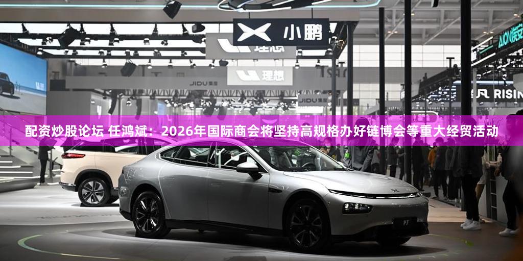 配资炒股论坛 任鸿斌：2026年国际商会将坚持高规格办好链博会等重大经贸活动