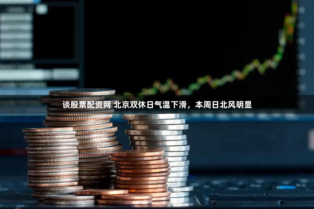 谈股票配资网 北京双休日气温下滑，本周日北风明显