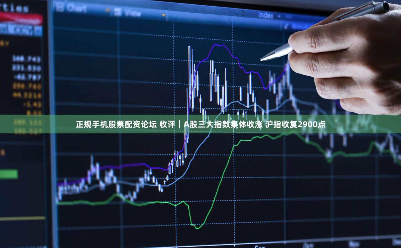 正规手机股票配资论坛 收评｜A股三大指数集体收涨 沪指收复2900点