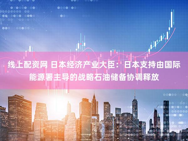 线上配资网 日本经济产业大臣：日本支持由国际能源署主导的战略石油储备协调释放