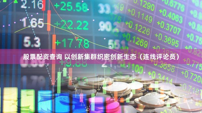 股票配资查询 以创新集群织密创新生态（连线评论员）